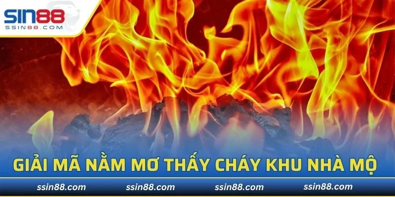Giải mã nằm mơ thấy cháy khu nhà mộ